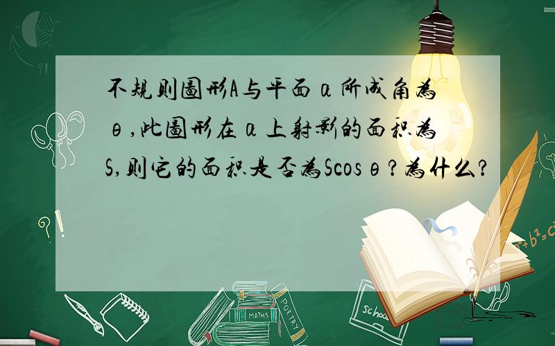 不规则图形A与平面α所成角为θ,此图形在α上射影的面积为S,则它的面积是否为Scosθ?为什么?