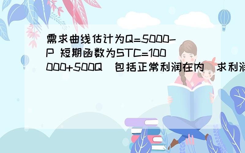 需求曲线估计为Q=5000-P 短期函数为STC=100000+500Q（包括正常利润在内）求利润最大时产量.2.此产量下利润是多少,价格是多少?3.假定这个公司在行业中具有代表性,问这一行业是否处于长期均衡