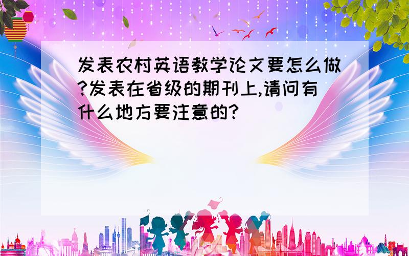 发表农村英语教学论文要怎么做?发表在省级的期刊上,请问有什么地方要注意的?