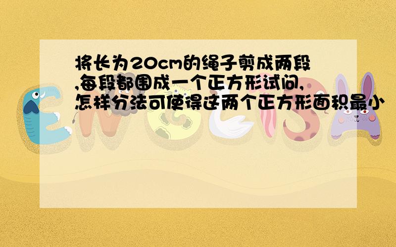 将长为20cm的绳子剪成两段,每段都围成一个正方形试问,怎样分法可使得这两个正方形面积最小