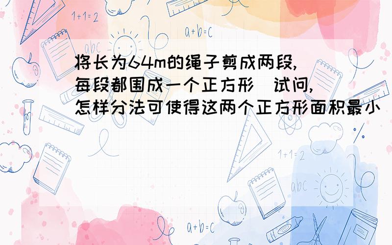 将长为64m的绳子剪成两段,每段都围成一个正方形．试问,怎样分法可使得这两个正方形面积最小