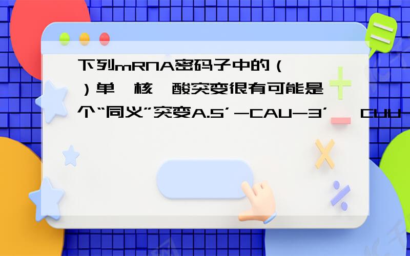 下列mRNA密码子中的（　 ）单一核苷酸突变很有可能是一个“同义”突变A.5’-CAU-3’　 CUU　　　　 　　B.5’-UUU-3’　 CUU　　　　　　C.5’-ACU-3’　 ACC　　　 　　D.5’-GUG-3’　 GGG