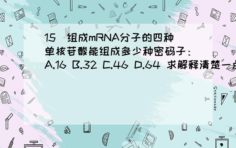 15．组成mRNA分子的四种单核苷酸能组成多少种密码子：A.16 B.32 C.46 D.64 求解释清楚一点