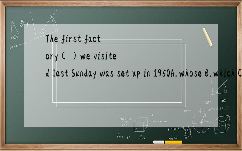 The first factory()we visited last Sunday was set up in 1950A.whose B.which C.that D.whom