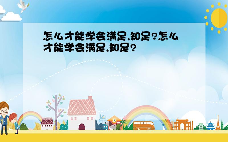 怎么才能学会满足,知足?怎么才能学会满足,知足?