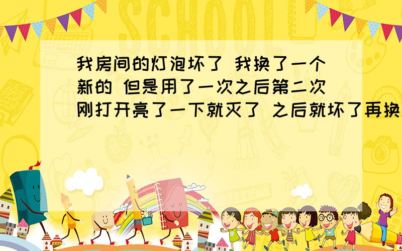 我房间的灯泡坏了 我换了一个新的 但是用了一次之后第二次刚打开亮了一下就灭了 之后就坏了再换一个还是这样 会不会因为我换的灯泡瓦数不对才会这样 还是因为线路坏了