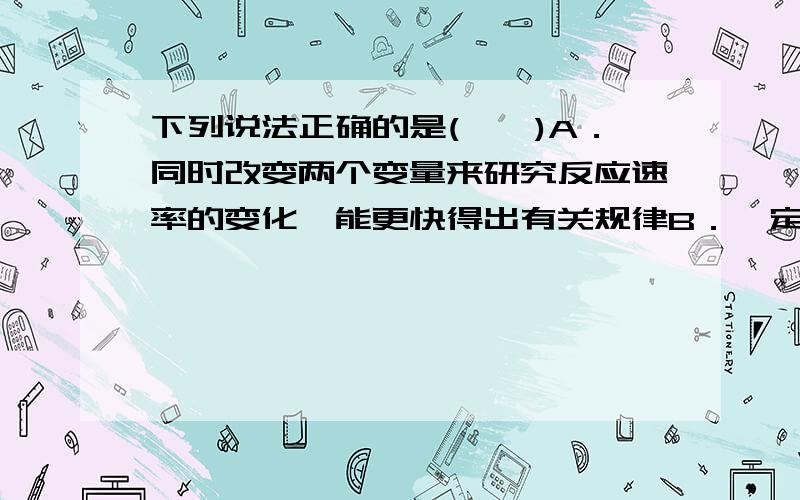 下列说法正确的是(　　)A．同时改变两个变量来研究反应速率的变化,能更快得出有关规律B．一定条件下,使用催化剂能加快反应速率并提高反应物的平衡转化率C．放热反应的反应速率总是大