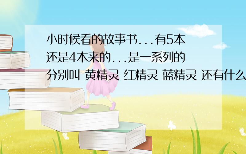 小时候看的故事书...有5本还是4本来的...是一系列的分别叫 黄精灵 红精灵 蓝精灵 还有什么精灵来的..忘了...大概在我3.4年级的时候看的...差不多也就是在1999—2000年的时候...不知道有没有人