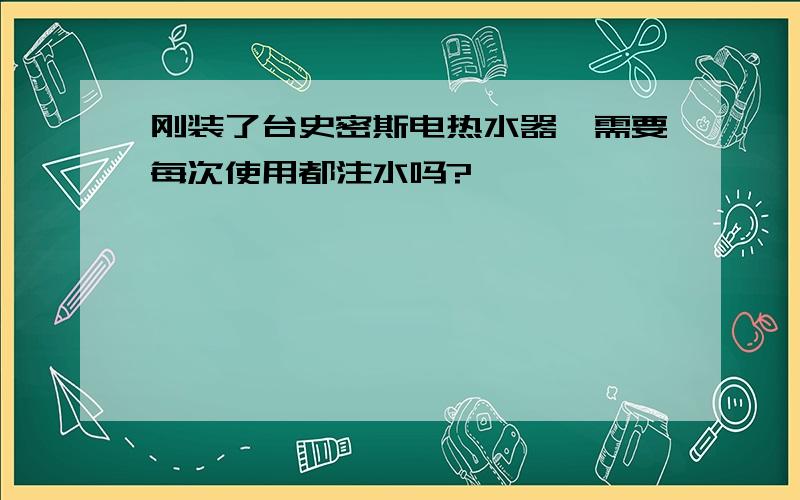 刚装了台史密斯电热水器,需要每次使用都注水吗?