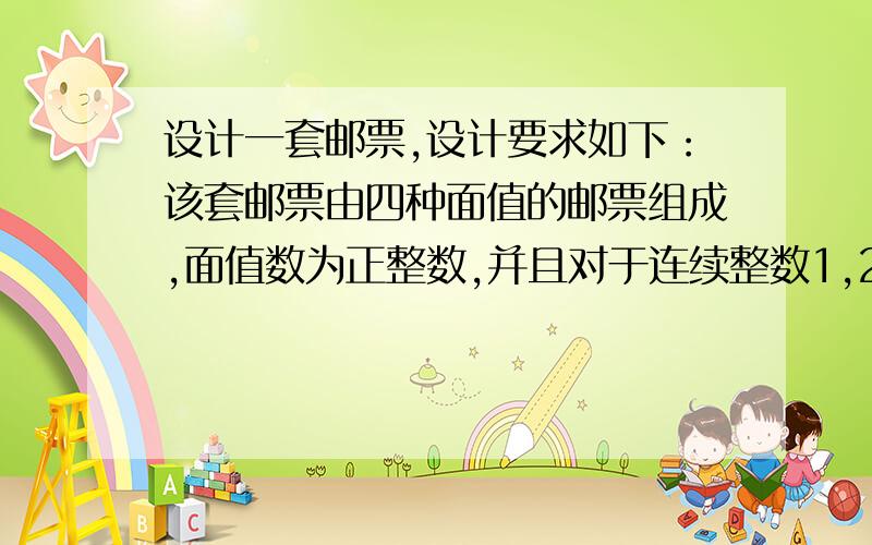 设计一套邮票,设计要求如下：该套邮票由四种面值的邮票组成,面值数为正整数,并且对于连续整数1,2,3,..,N中的任一面值数,都能够通过适当选取四种邮票中的一种、二种或者三种（每种邮票