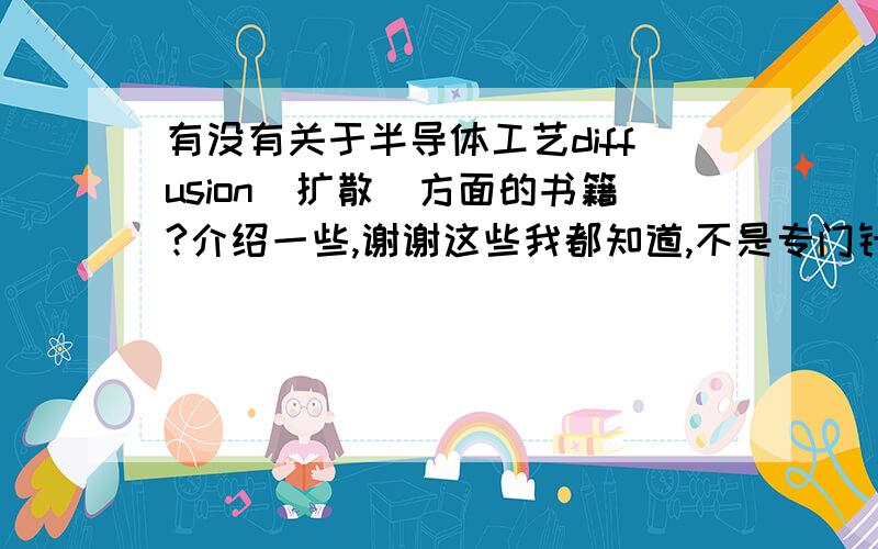 有没有关于半导体工艺diffusion（扩散）方面的书籍?介绍一些,谢谢这些我都知道,不是专门针对扩散工艺的,讲得有点笼统,我希望是专门针对扩散的