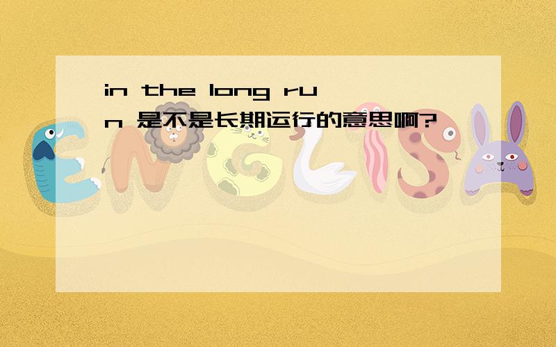 in the long run 是不是长期运行的意思啊?