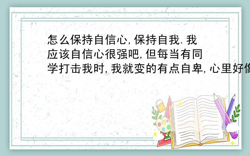 怎么保持自信心,保持自我.我应该自信心很强吧,但每当有同学打击我时,我就变的有点自卑,心里好像总有阴影,所以有时说话多不流畅.