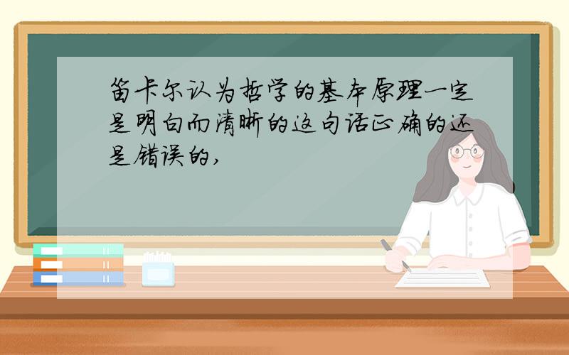 笛卡尔认为哲学的基本原理一定是明白而清晰的这句话正确的还是错误的,