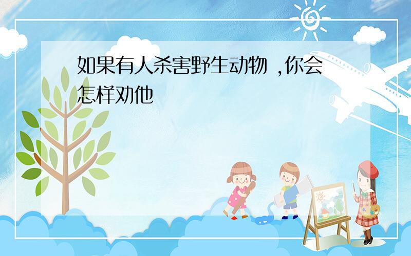 如果有人杀害野生动物 ,你会怎样劝他