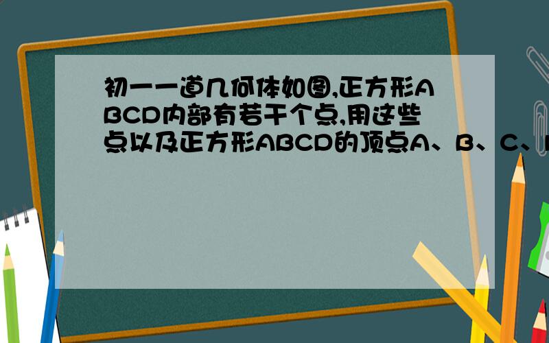 初一一道几何体如图,正方形ABCD内部有若干个点,用这些点以及正方形ABCD的顶点A、B、C、D把原正方形分割成一些三角形（互相不重叠）：（1）填写下表：正方形ABCD内点的个数 1 2 3 4 … 分割