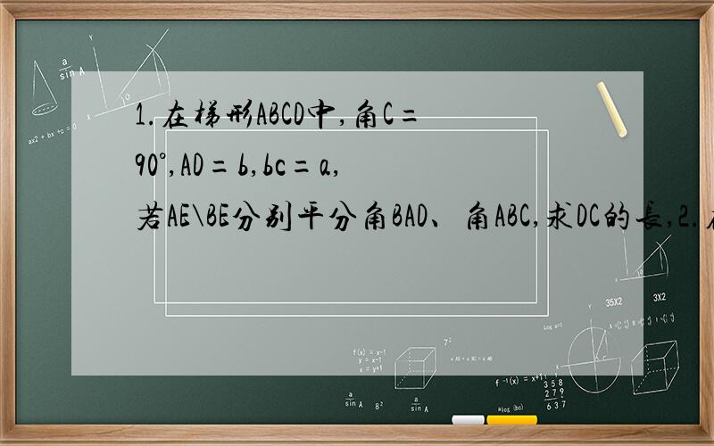 1.在梯形ABCD中,角C=90°,AD=b,bc=a,若AE\BE分别平分角BAD、角ABC,求DC的长,2.在梯形ABCD中,AD∥BC,若角B加角C等于90°,AD=4,BC=10,M为AD中点,N为BC中点,求MN的长.