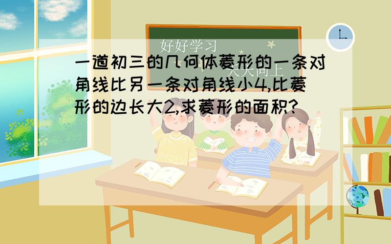 一道初三的几何体菱形的一条对角线比另一条对角线小4,比菱形的边长大2,求菱形的面积?