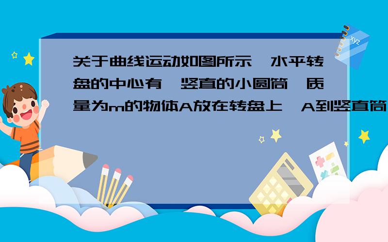 关于曲线运动如图所示,水平转盘的中心有一竖直的小圆筒,质量为m的物体A放在转盘上,A到竖直筒中心的如图所示,水平转盘的中心有一竖直的小圆筒,质量为m的物体A放在转盘上,A到竖直筒中心