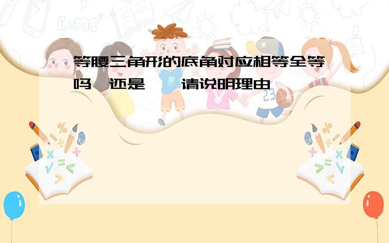 等腰三角形的底角对应相等全等吗√还是×,请说明理由