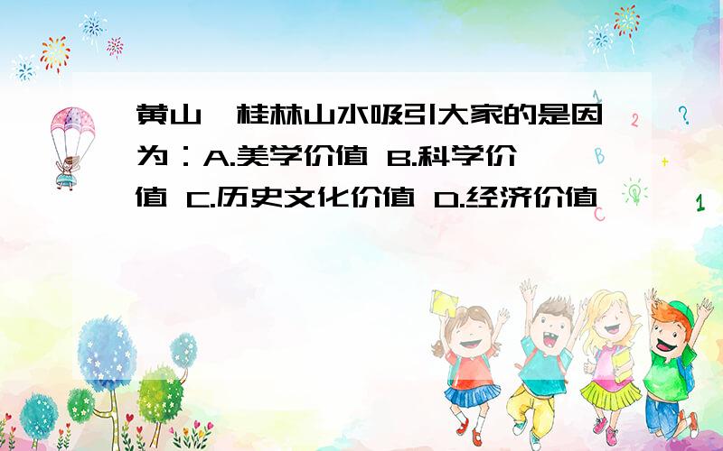 黄山、桂林山水吸引大家的是因为：A.美学价值 B.科学价值 C.历史文化价值 D.经济价值