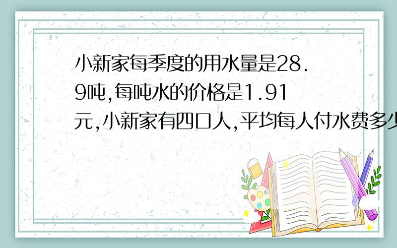 小新家每季度的用水量是28.9吨,每吨水的价格是1.91元,小新家有四口人,平均每人付水费多少元?.