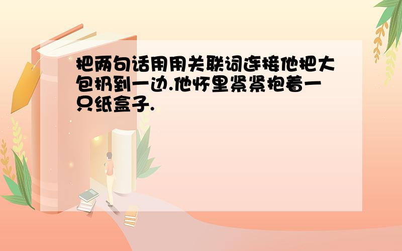 把两句话用用关联词连接他把大包扔到一边.他怀里紧紧抱着一只纸盒子.