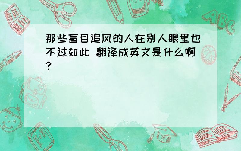 那些盲目追风的人在别人眼里也不过如此 翻译成英文是什么啊?