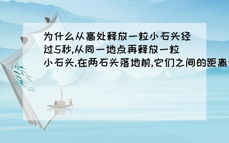 为什么从高处释放一粒小石头经过5秒,从同一地点再释放一粒小石头,在两石头落地前,它们之间的距离会不断