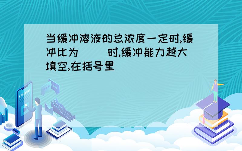 当缓冲溶液的总浓度一定时,缓冲比为（ ）时,缓冲能力越大填空,在括号里