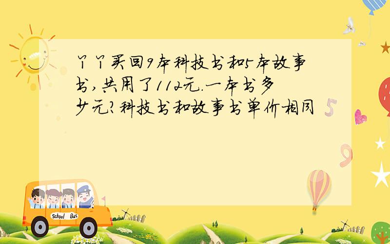 丫丫买回9本科技书和5本故事书,共用了112元.一本书多少元?科技书和故事书单价相同