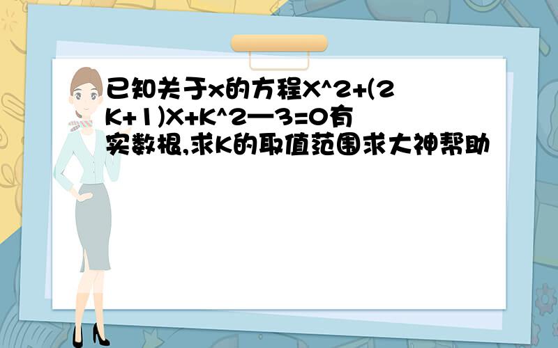 已知关于x的方程X^2+(2K+1)X+K^2—3=0有实数根,求K的取值范围求大神帮助