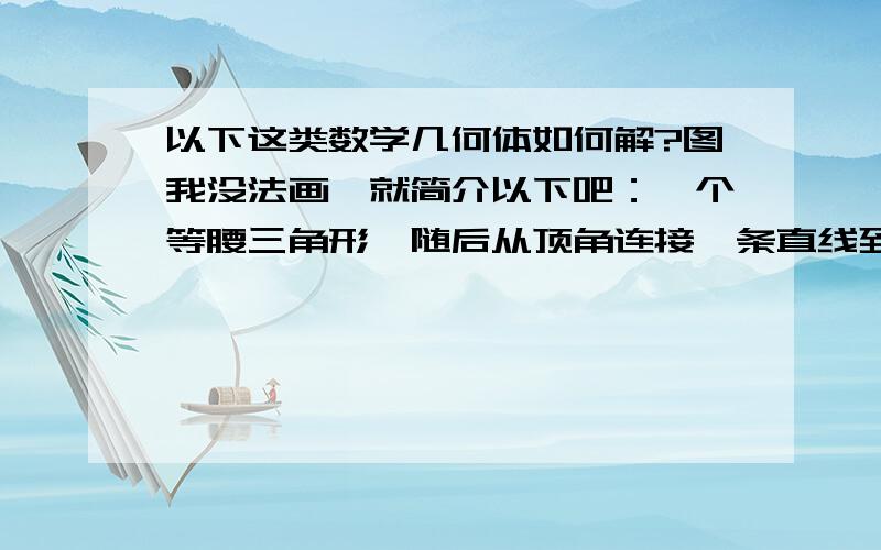 以下这类数学几何体如何解?图我没法画,就简介以下吧：一个等腰三角形,随后从顶角连接一条直线到底边（底边上的高、中线,顶角角分线）.已知等腰三角形周长为20厘米,等腰三角形被一条