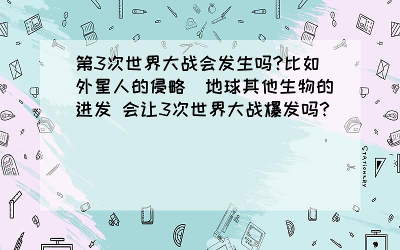 第3次世界大战会发生吗?比如外星人的侵略\地球其他生物的进发 会让3次世界大战爆发吗?