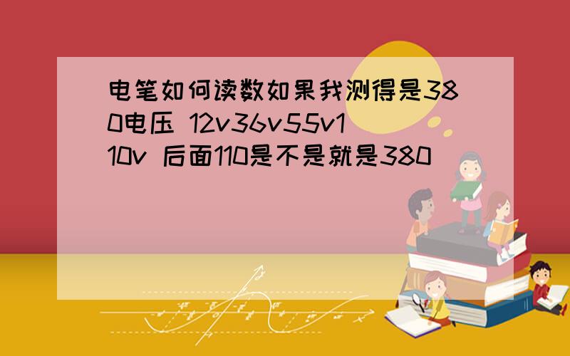 电笔如何读数如果我测得是380电压 12v36v55v110v 后面110是不是就是380