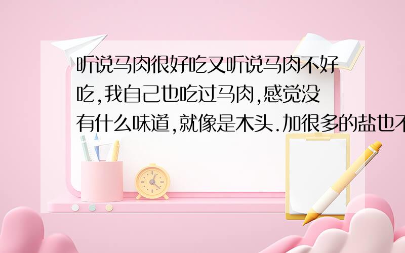 听说马肉很好吃又听说马肉不好吃,我自己也吃过马肉,感觉没有什么味道,就像是木头.加很多的盐也不咸,为什么呢?有人能回答吗?