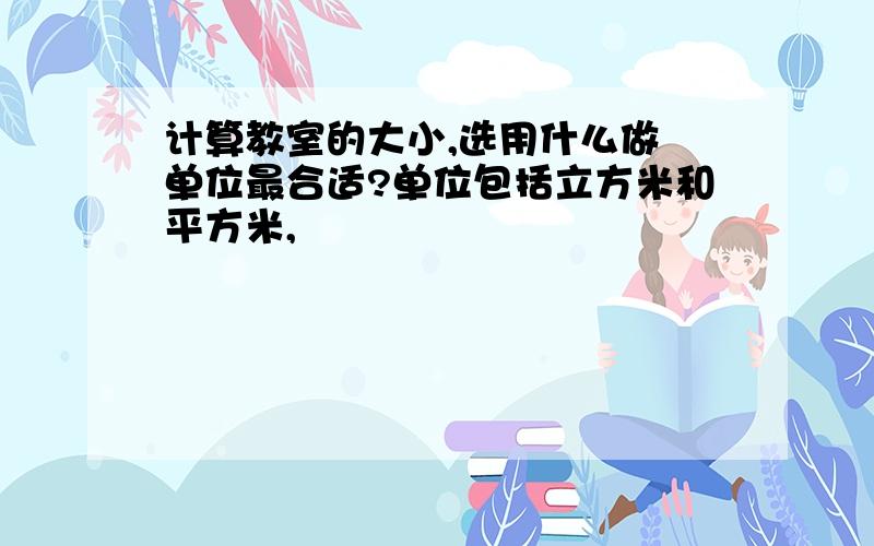 计算教室的大小,选用什么做 单位最合适?单位包括立方米和平方米,