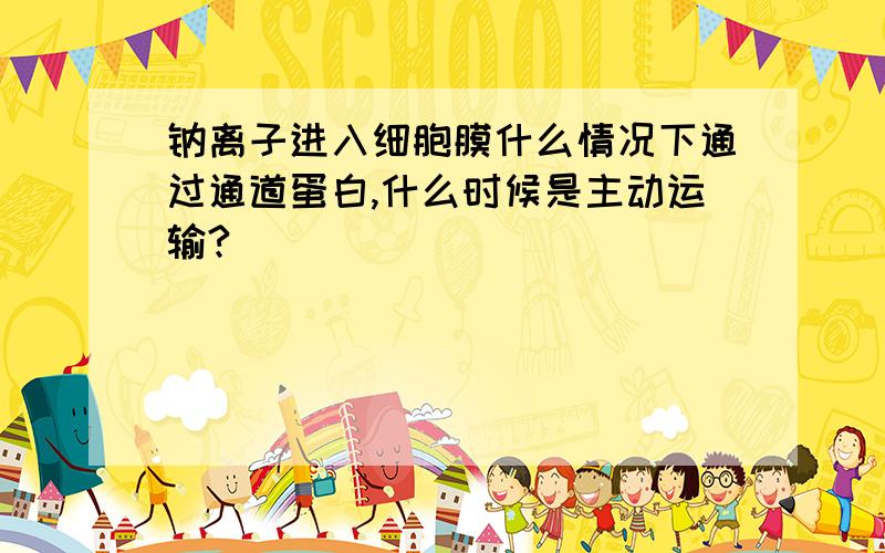 钠离子进入细胞膜什么情况下通过通道蛋白,什么时候是主动运输?