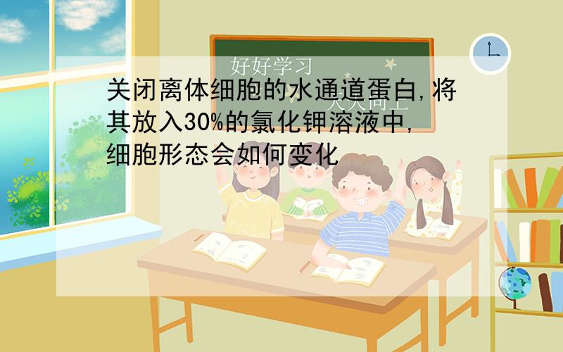 关闭离体细胞的水通道蛋白,将其放入30%的氯化钾溶液中,细胞形态会如何变化