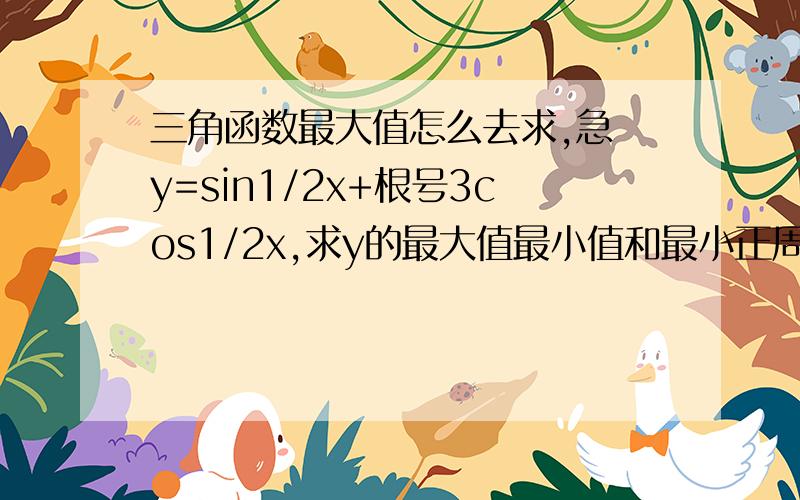 三角函数最大值怎么去求,急 y=sin1/2x+根号3cos1/2x,求y的最大值最小值和最小正周期,以及单调期间.y=sin1/2x+根号3cos1/2x这个三角函数好像是要化简是吗?具体怎么化简,化简的步骤最好详细点.我没