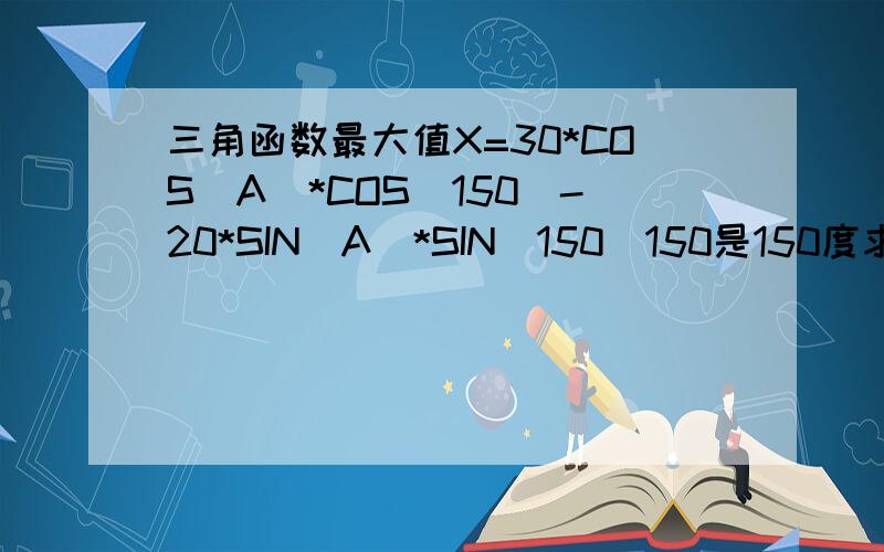 三角函数最大值X=30*COS(A)*COS(150)-20*SIN(A)*SIN(150)150是150度求X最大值!求X最大值时角度A的值是多少！