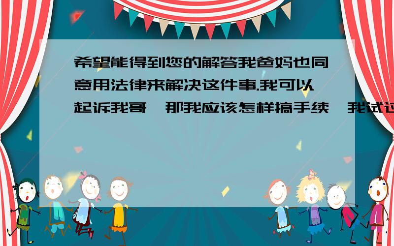 希望能得到您的解答我爸妈也同意用法律来解决这件事.我可以起诉我哥,那我应该怎样搞手续,我试过打电话去我们石楼镇的知法所那了解,但他们只是说可以帮我做个调解,这是属于家庭纠纷,