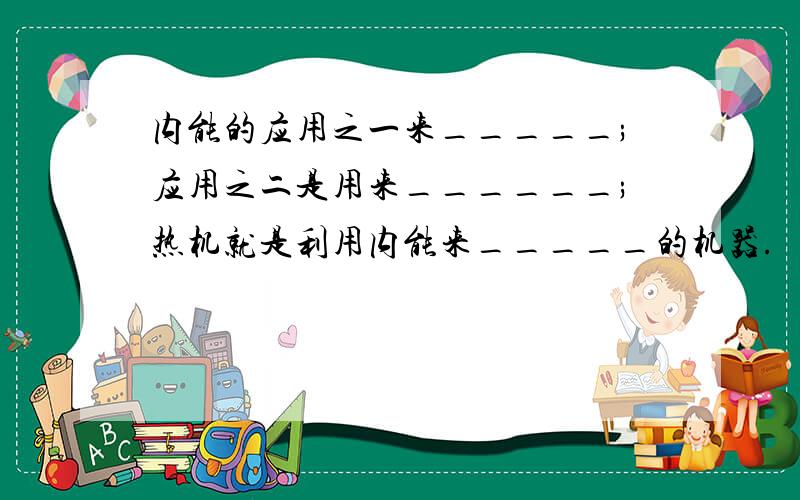 内能的应用之一来_____;应用之二是用来______;热机就是利用内能来_____的机器.