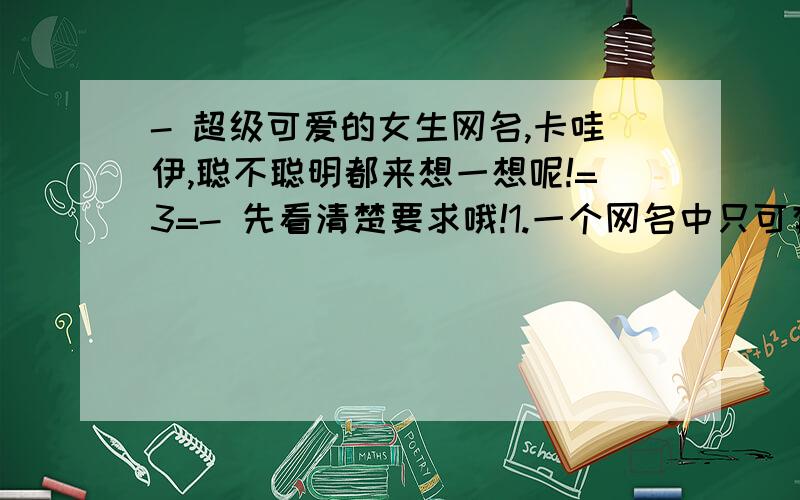 - 超级可爱的女生网名,卡哇伊,聪不聪明都来想一想呢!=3=- 先看清楚要求哦!1.一个网名中只可有一两个繁体字.2.千万不要用火星文.3.强制性的不要用符号.4.不要超过五个字.【一个英文单词算