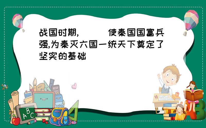 战国时期,___使秦国国富兵强,为秦灭六国一统天下奠定了坚实的基础