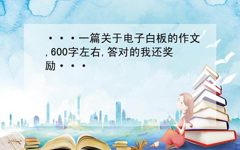 ···一篇关于电子白板的作文,600字左右,答对的我还奖励···