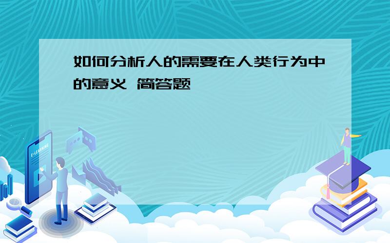 如何分析人的需要在人类行为中的意义 简答题