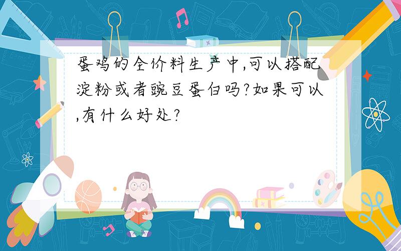 蛋鸡的全价料生产中,可以搭配淀粉或者豌豆蛋白吗?如果可以,有什么好处?