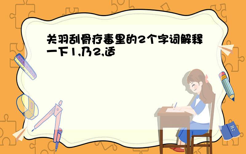 关羽刮骨疗毒里的2个字词解释一下1,乃2,适