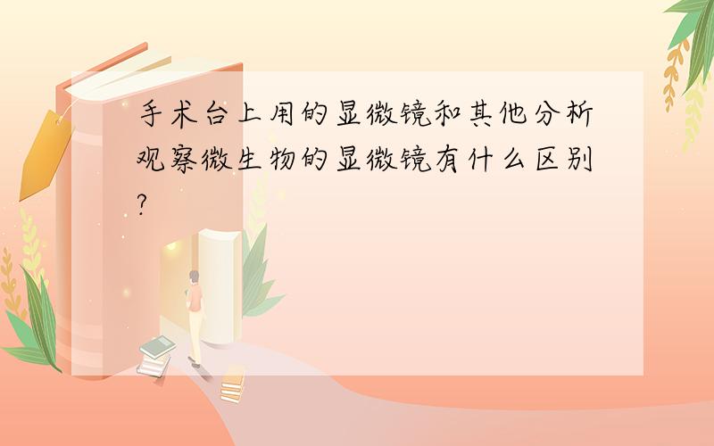 手术台上用的显微镜和其他分析观察微生物的显微镜有什么区别?